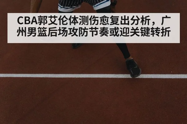 CBA郭艾伦体测伤愈复出分析，广州男篮后场攻防节奏或迎关键转折 - kaiyun