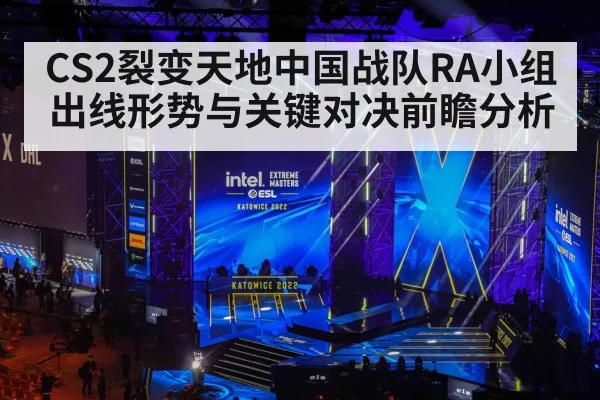 CS2裂变天地中国战队RA小组出线形势与关键对决前瞻分析 - kaiyun