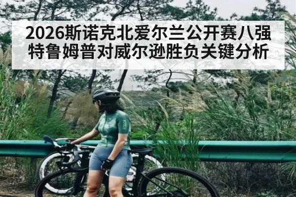 2026斯诺克北爱尔兰公开赛八强特鲁姆普对威尔逊胜负关键分析