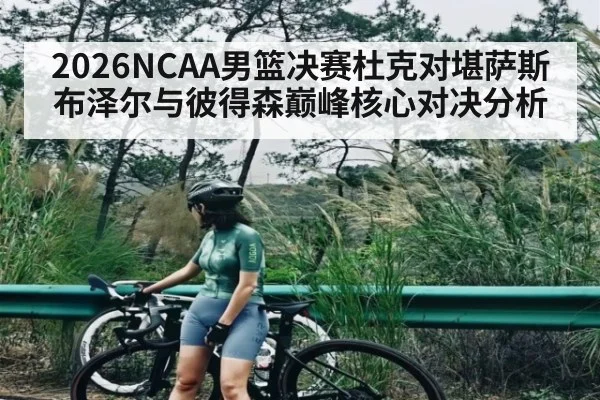 2026NCAA男篮决赛杜克对堪萨斯布泽尔与彼得森巅峰核心对决分析
