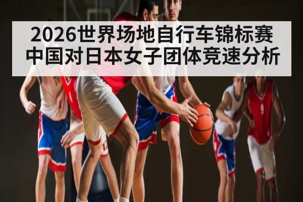 2026世界场地自行车锦标赛中国对日本女子团体竞速分析
