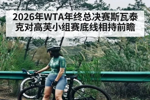 2026年WTA年终总决赛斯瓦泰克对高芙小组赛底线相持前瞻 - kaiyun